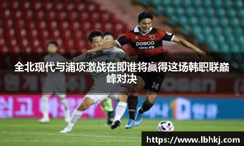 全北现代与浦项激战在即谁将赢得这场韩职联巅峰对决