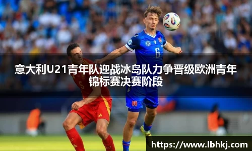 米兰意大利U21青年队迎战冰岛队力争晋级欧洲青年锦标赛决赛阶段