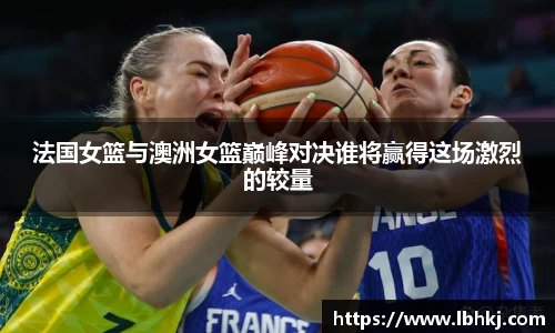 米兰法国女篮与澳洲女篮巅峰对决谁将赢得这场激烈的较量