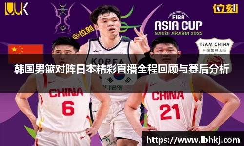 米兰韩国男篮对阵日本精彩直播全程回顾与赛后分析