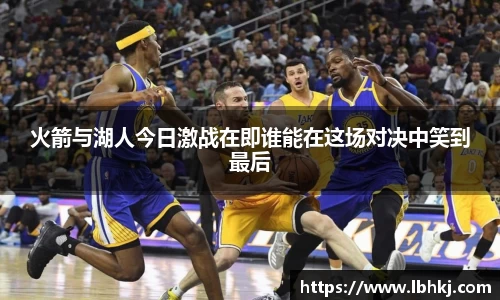 米兰火箭与湖人今日激战在即谁能在这场对决中笑到最后