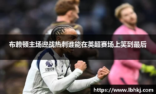 米兰布赖顿主场迎战热刺谁能在英超赛场上笑到最后