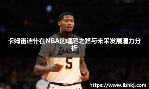 米兰卡姆雷迪什在NBA的崛起之路与未来发展潜力分析